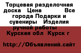 Торцевая разделочная доска › Цена ­ 2 500 - Все города Подарки и сувениры » Изделия ручной работы   . Курская обл.,Курск г.